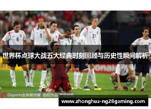 世界杯点球大战五大经典时刻回顾与历史性瞬间解析 世界杯点球大战五大经典时刻回顾与历史性瞬间解析