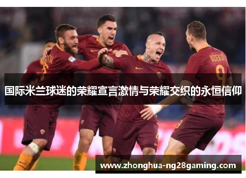 国际米兰球迷的荣耀宣言激情与荣耀交织的永恒信仰 国际米兰球迷的荣耀宣言激情与荣耀交织的永恒信仰