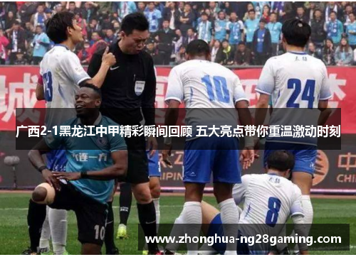 广西2-1黑龙江中甲精彩瞬间回顾 五大亮点带你重温激动时刻 广西2-1黑龙江中甲精彩瞬间回顾 五大亮点带你重温激动时刻