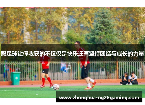 踢足球让你收获的不仅仅是快乐还有坚持团结与成长的力量 踢足球让你收获的不仅仅是快乐还有坚持团结与成长的力量