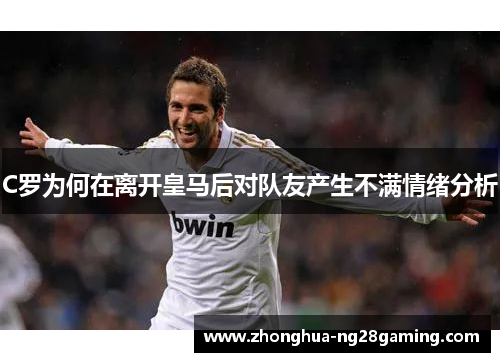 C罗为何在离开皇马后对队友产生不满情绪分析 C罗为何在离开皇马后对队友产生不满情绪分析