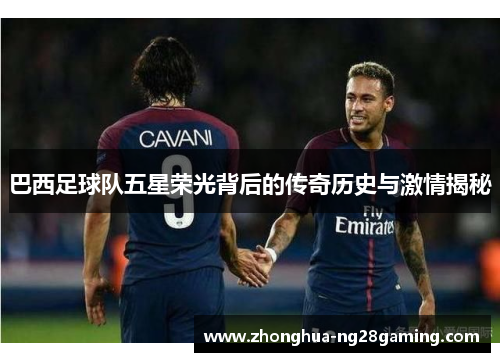 巴西足球队五星荣光背后的传奇历史与激情揭秘 巴西足球队五星荣光背后的传奇历史与激情揭秘
