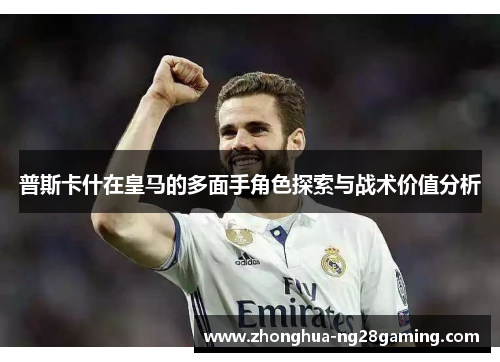 普斯卡什在皇马的多面手角色探索与战术价值分析