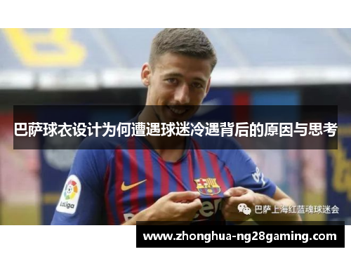 巴萨球衣设计为何遭遇球迷冷遇背后的原因与思考 巴萨球衣设计为何遭遇球迷冷遇背后的原因与思考