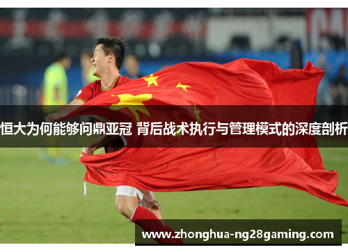 恒大为何能够问鼎亚冠 背后战术执行与管理模式的深度剖析 恒大为何能够问鼎亚冠 背后战术执行与管理模式的深度剖析
