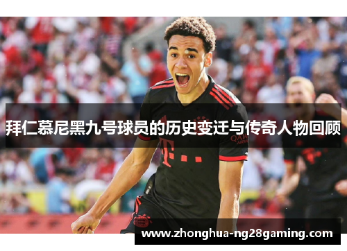 拜仁慕尼黑九号球员的历史变迁与传奇人物回顾 拜仁慕尼黑九号球员的历史变迁与传奇人物回顾