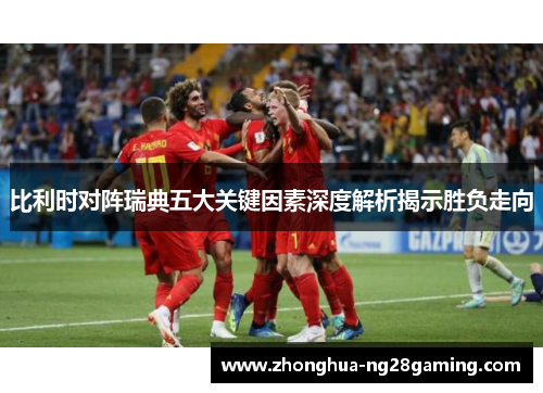 比利时对阵瑞典五大关键因素深度解析揭示胜负走向 比利时对阵瑞典五大关键因素深度解析揭示胜负走向