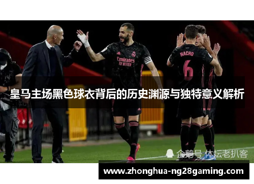 皇马主场黑色球衣背后的历史渊源与独特意义解析 皇马主场黑色球衣背后的历史渊源与独特意义解析