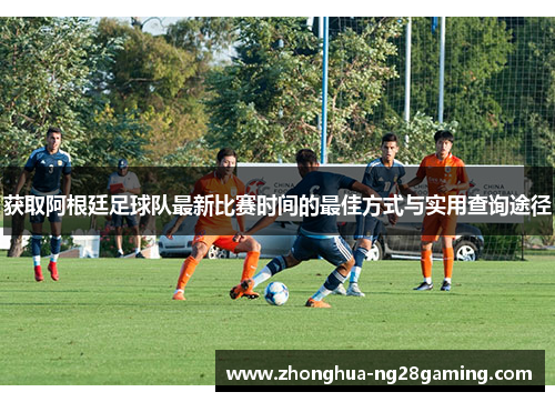 获取阿根廷足球队最新比赛时间的最佳方式与实用查询途径 获取阿根廷足球队最新比赛时间的最佳方式与实用查询途径