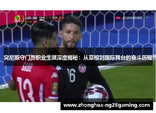 突尼斯守门员职业生涯深度揭秘:从草根到国际舞台的奋斗历程 突尼斯守门员职业生涯深度揭秘:从草根到国际舞台的奋斗历程