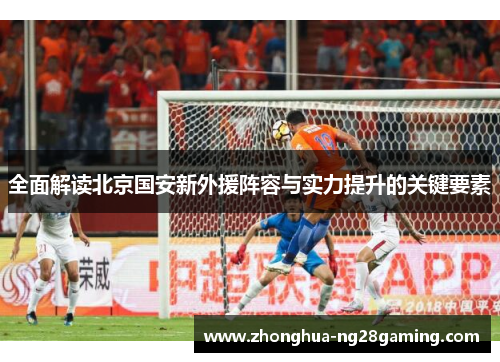 全面解读北京国安新外援阵容与实力提升的关键要素 全面解读北京国安新外援阵容与实力提升的关键要素