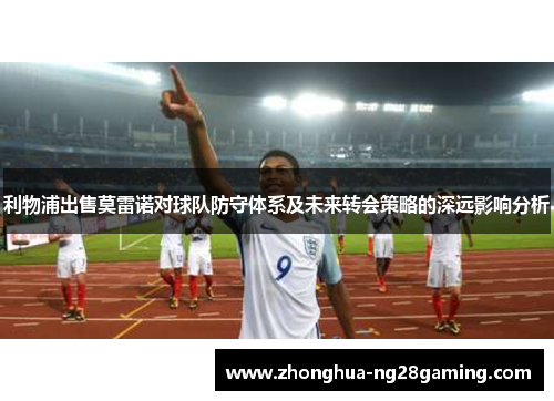 利物浦出售莫雷诺对球队防守体系及未来转会策略的深远影响分析 利物浦出售莫雷诺对球队防守体系及未来转会策略的深远影响分析