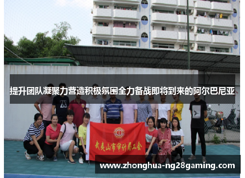 提升团队凝聚力营造积极氛围全力备战即将到来的阿尔巴尼亚 提升团队凝聚力营造积极氛围全力备战即将到来的阿尔巴尼亚