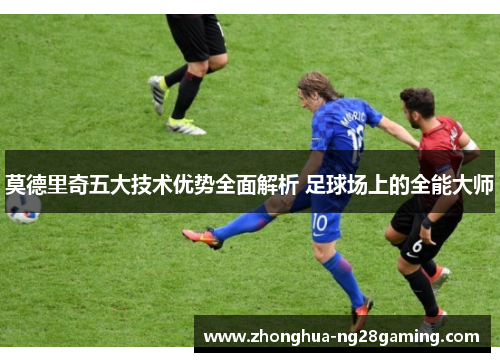 莫德里奇五大技术优势全面解析 足球场上的全能大师 莫德里奇五大技术优势全面解析 足球场上的全能大师