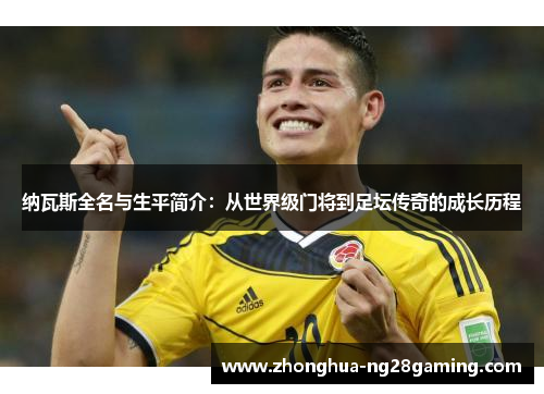 纳瓦斯全名与生平简介:从世界级门将到足坛传奇的成长历程 纳瓦斯全名与生平简介:从世界级门将到足坛传奇的成长历程