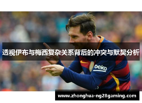 透视伊布与梅西复杂关系背后的冲突与默契分析 透视伊布与梅西复杂关系背后的冲突与默契分析