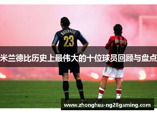 米兰德比历史上最伟大的十位球员回顾与盘点 米兰德比历史上最伟大的十位球员回顾与盘点