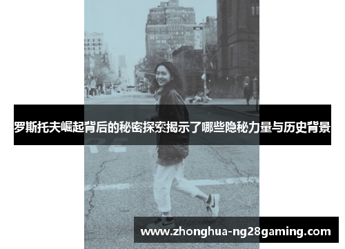 罗斯托夫崛起背后的秘密探索揭示了哪些隐秘力量与历史背景 罗斯托夫崛起背后的秘密探索揭示了哪些隐秘力量与历史背景