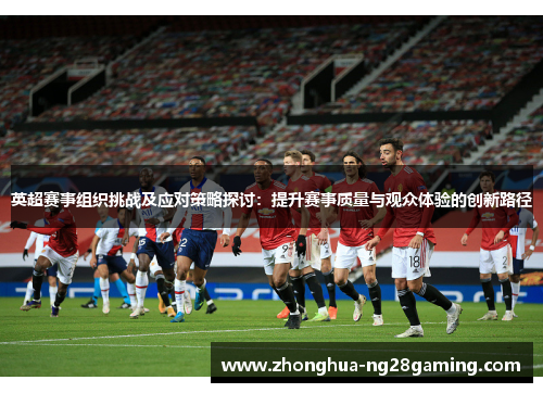 英超赛事组织挑战及应对策略探讨：提升赛事质量与观众体验的创新路径