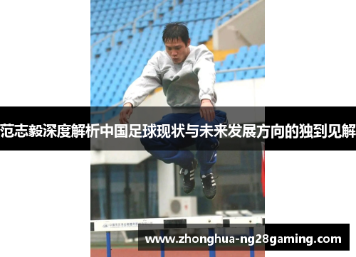 范志毅深度解析中国足球现状与未来发展方向的独到见解 范志毅深度解析中国足球现状与未来发展方向的独到见解