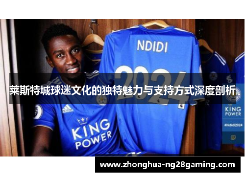 莱斯特城球迷文化的独特魅力与支持方式深度剖析