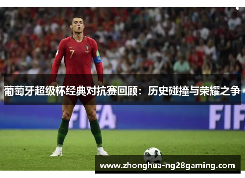 葡萄牙超级杯经典对抗赛回顾：历史碰撞与荣耀之争