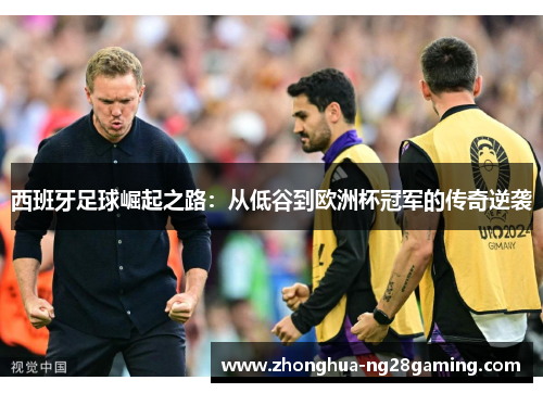 西班牙足球崛起之路:从低谷到欧洲杯冠军的传奇逆袭 西班牙足球崛起之路:从低谷到欧洲杯冠军的传奇逆袭