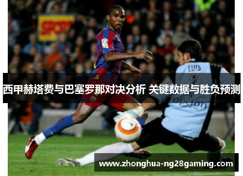 西甲赫塔费与巴塞罗那对决分析 关键数据与胜负预测 西甲赫塔费与巴塞罗那对决分析 关键数据与胜负预测