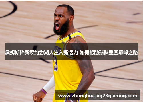 詹姆斯降薪续约为湖人注入新活力 如何帮助球队重回巅峰之路 詹姆斯降薪续约为湖人注入新活力 如何帮助球队重回巅峰之路