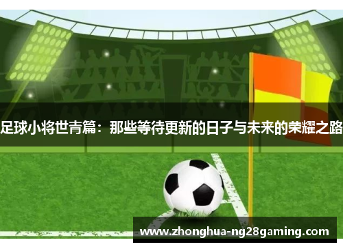足球小将世青篇:那些等待更新的日子与未来的荣耀之路 足球小将世青篇:那些等待更新的日子与未来的荣耀之路