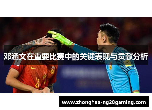 邓涵文在重要比赛中的关键表现与贡献分析