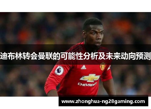 迪布林转会曼联的可能性分析及未来动向预测