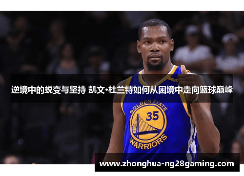 逆境中的蜕变与坚持 凯文·杜兰特如何从困境中走向篮球巅峰 逆境中的蜕变与坚持 凯文·杜兰特如何从困境中走向篮球巅峰