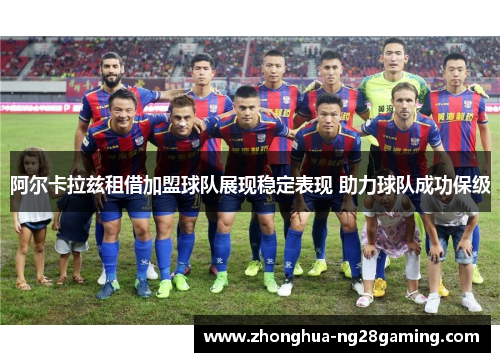 阿尔卡拉兹租借加盟球队展现稳定表现 助力球队成功保级 阿尔卡拉兹租借加盟球队展现稳定表现 助力球队成功保级