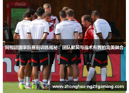 阿根廷国家队赛前训练揭秘:团队默契与战术布置的完美融合 阿根廷国家队赛前训练揭秘:团队默契与战术布置的完美融合