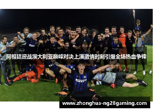 阿根廷迎战澳大利亚巅峰对决上演激情时刻引爆全场热血争锋 阿根廷迎战澳大利亚巅峰对决上演激情时刻引爆全场热血争锋