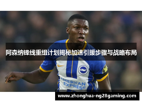 阿森纳锋线重组计划揭秘加速引援步骤与战略布局