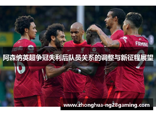 阿森纳英超争冠失利后队员关系的调整与新征程展望 阿森纳英超争冠失利后队员关系的调整与新征程展望