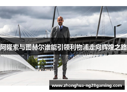 阿隆索与图赫尔谁能引领利物浦走向辉煌之路 阿隆索与图赫尔谁能引领利物浦走向辉煌之路