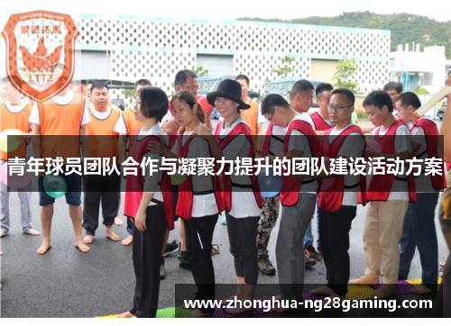青年球员团队合作与凝聚力提升的团队建设活动方案 青年球员团队合作与凝聚力提升的团队建设活动方案
