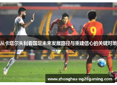 从卡塔尔失利看国足未来发展路径与重建信心的关键对策 从卡塔尔失利看国足未来发展路径与重建信心的关键对策