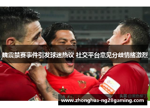 魏震禁赛事件引发球迷热议 社交平台意见分歧情绪激烈