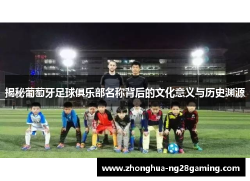 揭秘葡萄牙足球俱乐部名称背后的文化意义与历史渊源 揭秘葡萄牙足球俱乐部名称背后的文化意义与历史渊源
