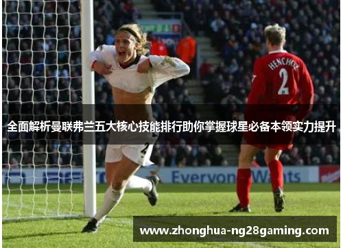 全面解析曼联弗兰五大核心技能排行助你掌握球星必备本领实力提升 全面解析曼联弗兰五大核心技能排行助你掌握球星必备本领实力提升