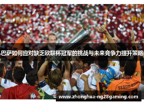 巴萨如何应对缺乏欧联杯冠军的挑战与未来竞争力提升策略