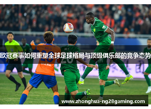 欧冠赛事如何重塑全球足球格局与顶级俱乐部的竞争态势 欧冠赛事如何重塑全球足球格局与顶级俱乐部的竞争态势