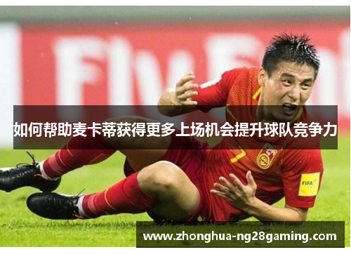 如何帮助麦卡蒂获得更多上场机会提升球队竞争力 如何帮助麦卡蒂获得更多上场机会提升球队竞争力