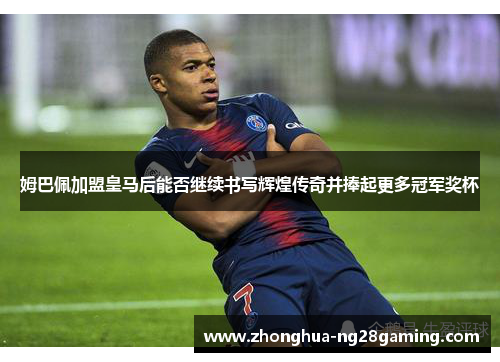 姆巴佩加盟皇马后能否继续书写辉煌传奇并捧起更多冠军奖杯 姆巴佩加盟皇马后能否继续书写辉煌传奇并捧起更多冠军奖杯