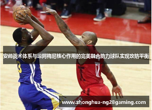 安帅战术体系与琼阿梅尼核心作用的完美融合助力球队实现攻防平衡 安帅战术体系与琼阿梅尼核心作用的完美融合助力球队实现攻防平衡