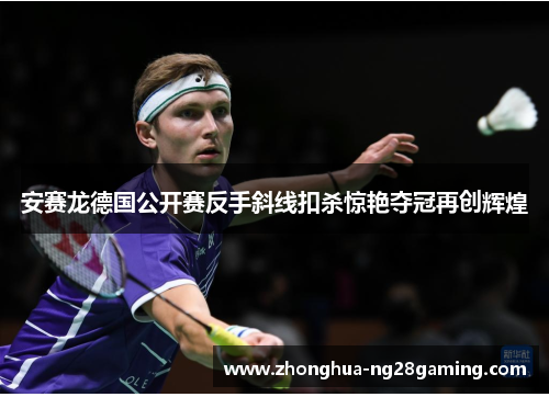 安赛龙德国公开赛反手斜线扣杀惊艳夺冠再创辉煌 安赛龙德国公开赛反手斜线扣杀惊艳夺冠再创辉煌